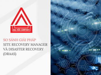 So sánh giải pháp Site Recovery Manager và Disaster Recovery (DRaaS) tại Đại Hữu