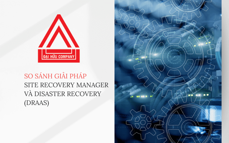 So sánh giải pháp Site Recovery Manager và Disaster Recovery (DRaaS) tại Đại Hữu